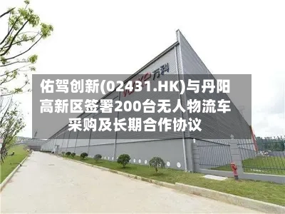 佑驾创新(02431.HK)与丹阳高新区签署200台无人物流车采购及长期合作协议