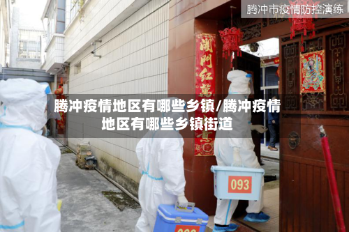 腾冲疫情地区有哪些乡镇/腾冲疫情地区有哪些乡镇街道