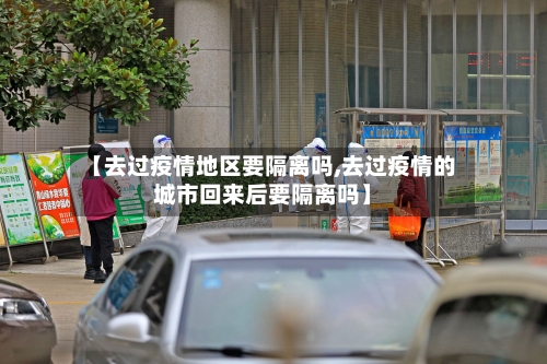 【去过疫情地区要隔离吗,去过疫情的城市回来后要隔离吗】