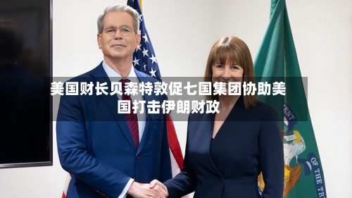 美国财长贝森特敦促七国集团协助美国打击伊朗财政