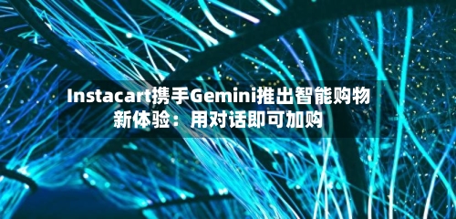 Instacart携手Gemini推出智能购物新体验：用对话即可加购