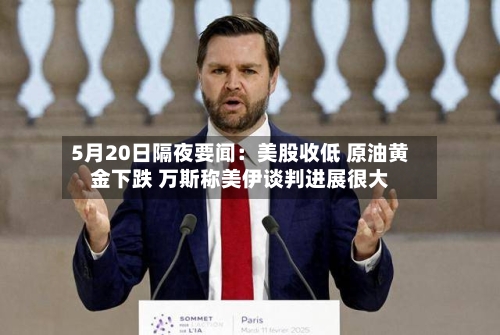 5月20日隔夜要闻：美股收低 原油黄金下跌 万斯称美伊谈判进展很大