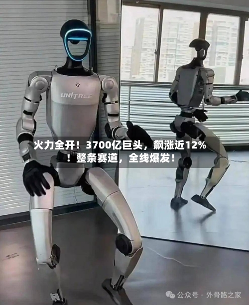 火力全开！3700亿巨头，飙涨近12%！整条赛道，全线爆发！