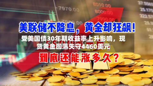 受美国债30年期收益率上升影响，现货黄金回落失守4460美元
