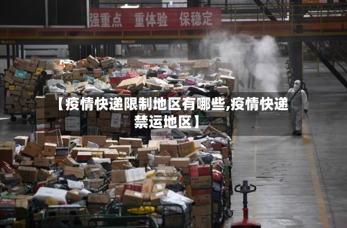 【疫情快递限制地区有哪些,疫情快递禁运地区】