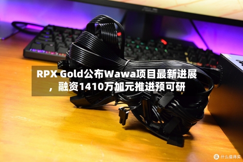 RPX Gold公布Wawa项目最新进展，融资1410万加元推进预可研