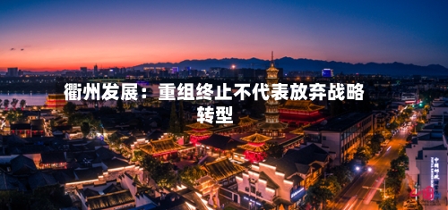 衢州发展：重组终止不代表放弃战略转型