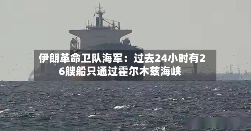 伊朗革命卫队海军：过去24小时有26艘船只通过霍尔木兹海峡