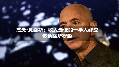 杰夫·贝索斯：收入最低的一半人群应该免除所得税