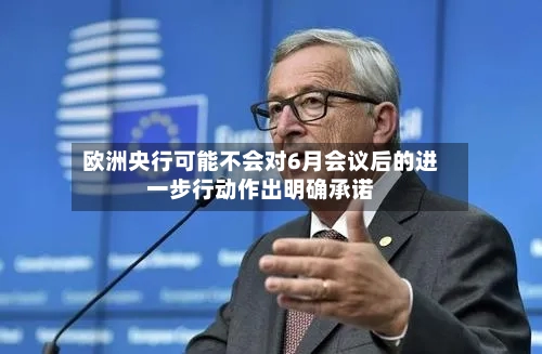 欧洲央行可能不会对6月会议后的进一步行动作出明确承诺