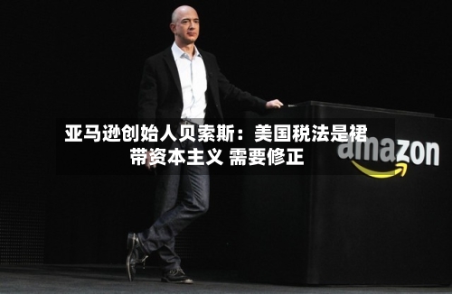 亚马逊创始人贝索斯：美国税法是裙带资本主义 需要修正