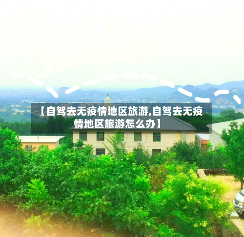 【自驾去无疫情地区旅游,自驾去无疫情地区旅游怎么办】