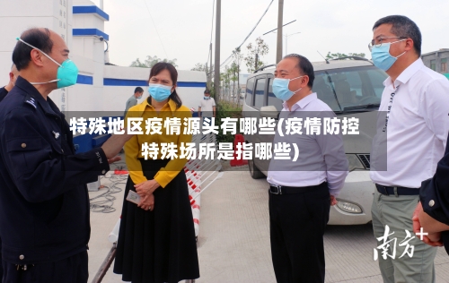特殊地区疫情源头有哪些(疫情防控特殊场所是指哪些)