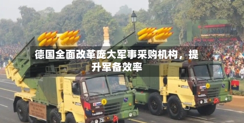 德国全面改革庞大军事采购机构，提升军备效率