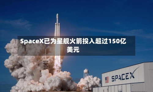 SpaceX已为星舰火箭投入超过150亿美元