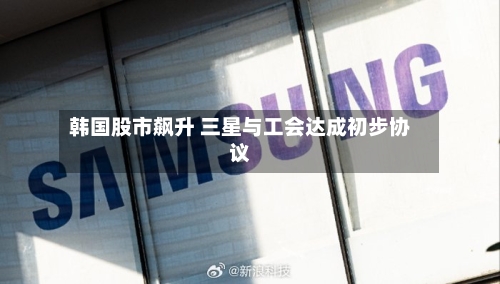 韩国股市飙升 三星与工会达成初步协议