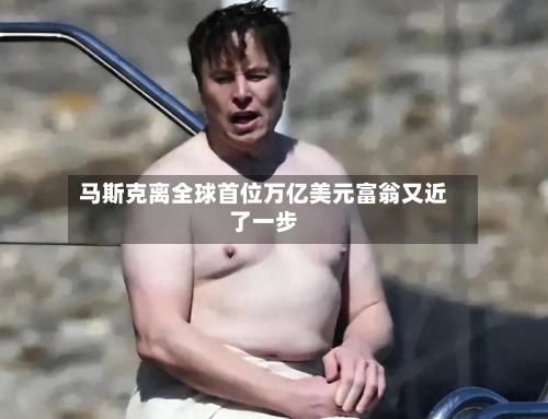 马斯克离全球首位万亿美元富翁又近了一步
