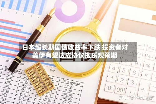 日本超长期国债收益率下跌 投资者对美伊有望达成协议抱乐观预期