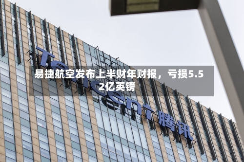 易捷航空发布上半财年财报，亏损5.52亿英镑