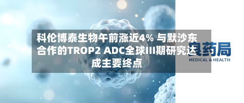 科伦博泰生物午前涨近4% 与默沙东合作的TROP2 ADC全球III期研究达成主要终点
