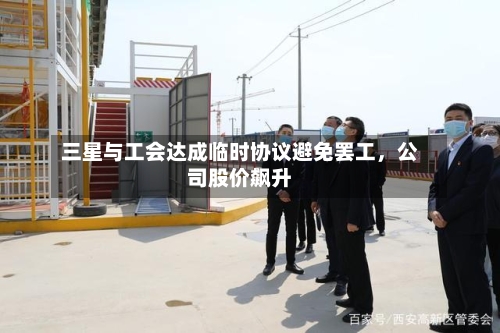 三星与工会达成临时协议避免罢工，公司股价飙升