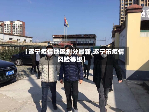 【遂宁疫情地区划分最新,遂宁市疫情风险等级】