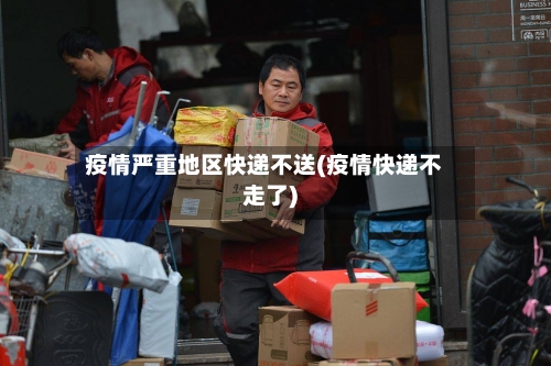 疫情严重地区快递不送(疫情快递不走了)
