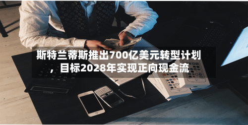 斯特兰蒂斯推出700亿美元转型计划，目标2028年实现正向现金流