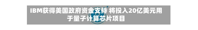 IBM获得美国政府资金支持 将投入20亿美元用于量子计算芯片项目