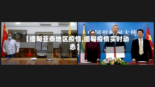 【缅甸亚泰地区疫情,缅甸疫情实时动态】