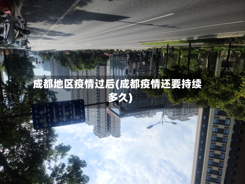 成都地区疫情过后(成都疫情还要持续多久)