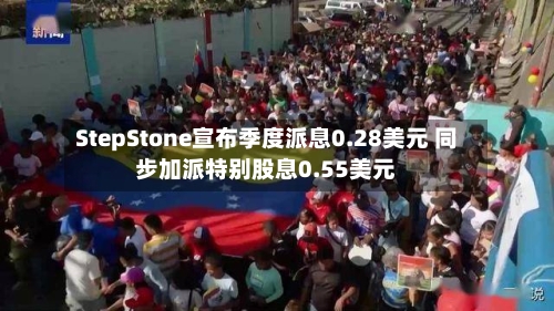 StepStone宣布季度派息0.28美元 同步加派特别股息0.55美元