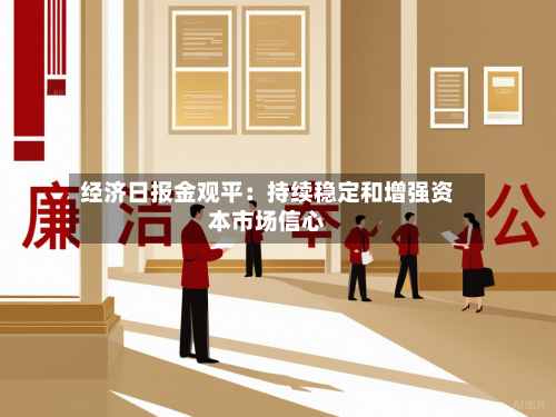 经济日报金观平：持续稳定和增强资本市场信心