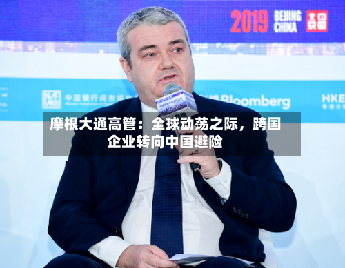 摩根大通高管：全球动荡之际，跨国企业转向中国避险