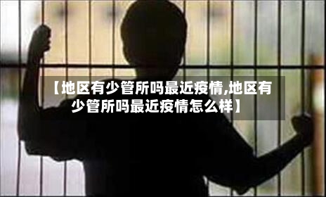 【地区有少管所吗最近疫情,地区有少管所吗最近疫情怎么样】