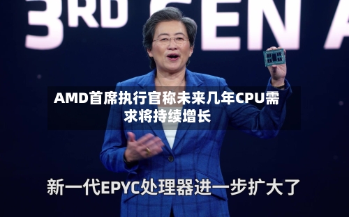 AMD首席执行官称未来几年CPU需求将持续增长