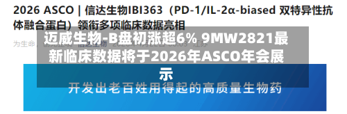迈威生物-B盘初涨超6% 9MW2821最新临床数据将于2026年ASCO年会展示