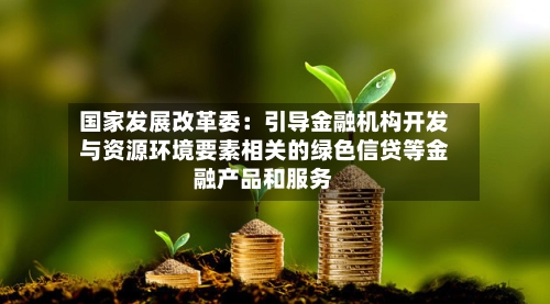 国家发展改革委：引导金融机构开发与资源环境要素相关的绿色信贷等金融产品和服务