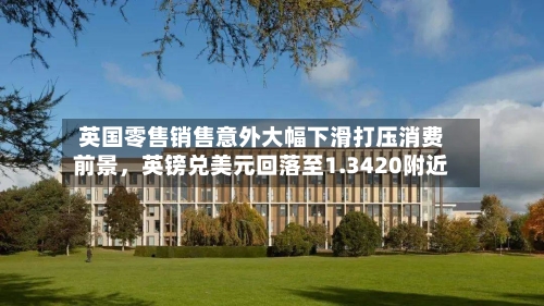 英国零售销售意外大幅下滑打压消费前景，英镑兑美元回落至1.3420附近
