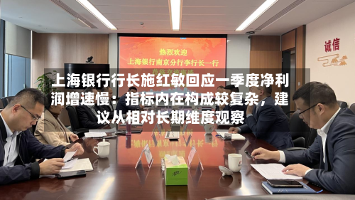 上海银行行长施红敏回应一季度净利润增速慢：指标内在构成较复杂，建议从相对长期维度观察