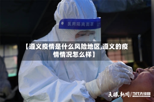 【遵义疫情是什么风险地区,遵义的疫情情况怎么样】