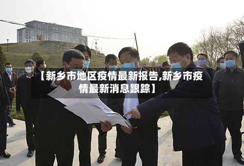 【新乡市地区疫情最新报告,新乡市疫情最新消息跟踪】