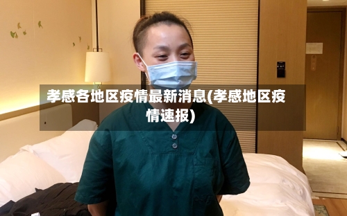 孝感各地区疫情最新消息(孝感地区疫情速报)