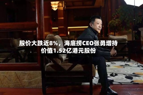 股价大跌近8%，海底捞CEO张勇增持价值1.52亿港元股份