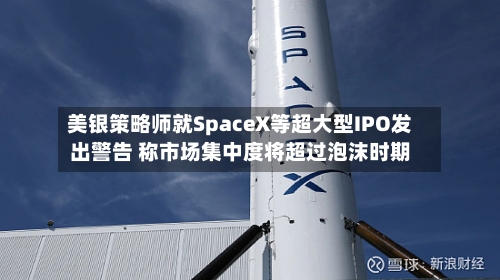 美银策略师就SpaceX等超大型IPO发出警告 称市场集中度将超过泡沫时期