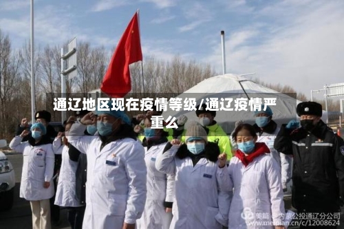 通辽地区现在疫情等级/通辽疫情严重么