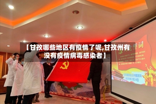 【甘孜哪些地区有疫情了呢,甘孜州有没有疫情病毒感染者】