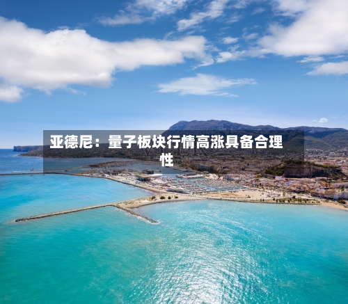 亚德尼：量子板块行情高涨具备合理性