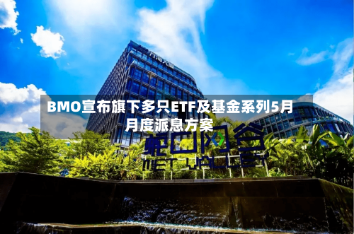 BMO宣布旗下多只ETF及基金系列5月月度派息方案