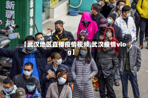 【武汉地区直播疫情视频,武汉疫情vlog】